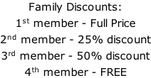Family Discounts: 1st member - Full Price 2nd member - 25% discount 3rd member - 50% discount 4th member - FREE